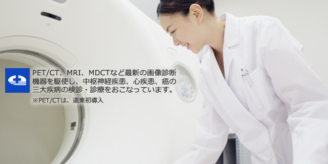 PET/CT、MRI、MDCTなど最新の画像診断機器を駆使し、中枢神経疾患、心疾患、癌の三大疾病の健診・診療をおこなっています。